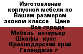 Изготовление корпусной мебели по Вашим размерам,эконом класса › Цена ­ 8 000 - Все города Мебель, интерьер » Шкафы, купе   . Краснодарский край,Геленджик г.